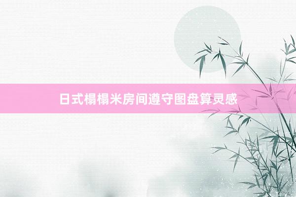 日式榻榻米房间遵守图盘算灵感