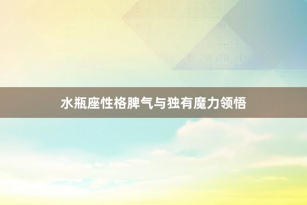 水瓶座性格脾气与独有魔力领悟