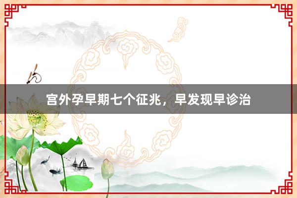 宫外孕早期七个征兆，早发现早诊治