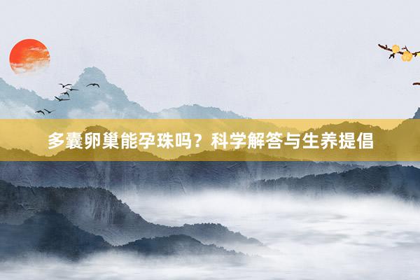 多囊卵巢能孕珠吗？科学解答与生养提倡