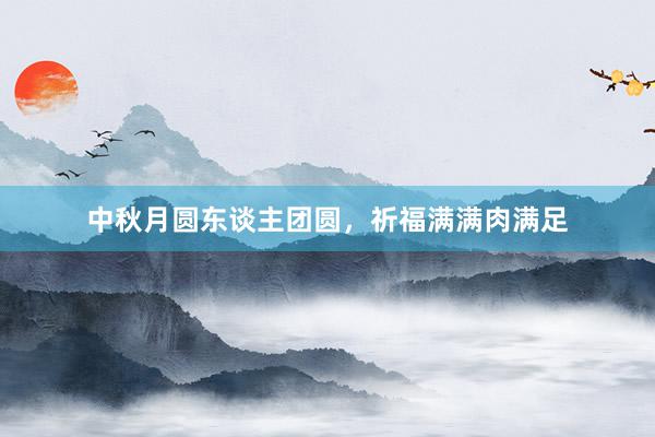 中秋月圆东谈主团圆，祈福满满肉满足