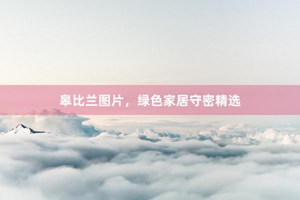 皋比兰图片，绿色家居守密精选