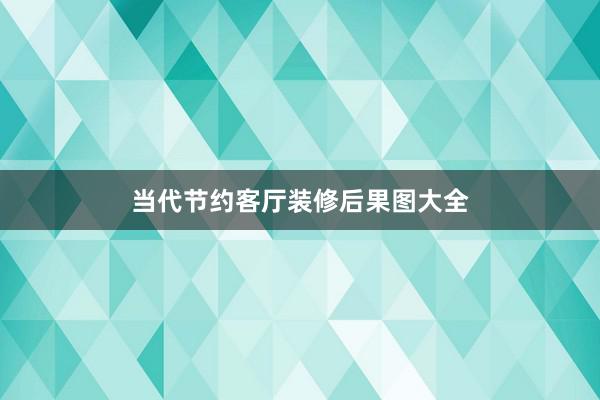 当代节约客厅装修后果图大全