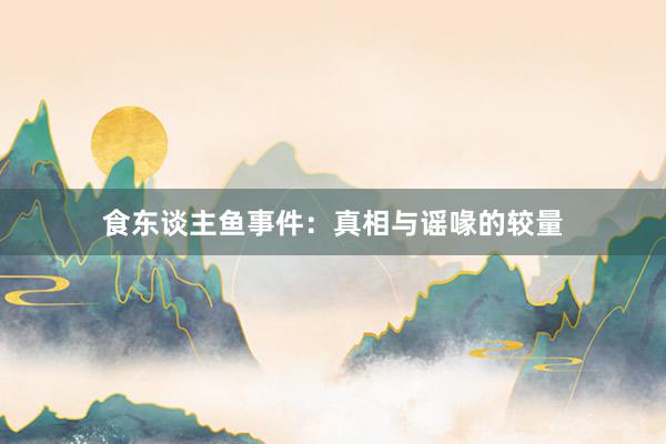 食东谈主鱼事件：真相与谣喙的较量
