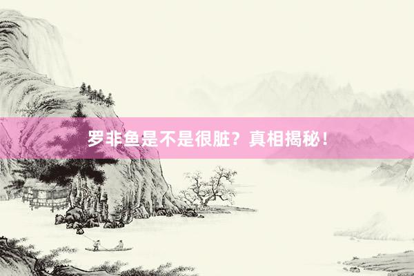 罗非鱼是不是很脏？真相揭秘！