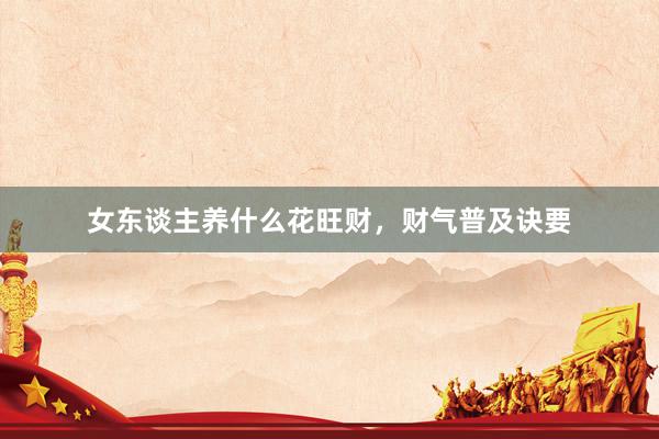 女东谈主养什么花旺财，财气普及诀要