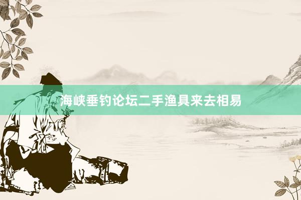 海峡垂钓论坛二手渔具来去相易