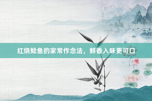 红烧鲶鱼的家常作念法，鲜香入味更可口