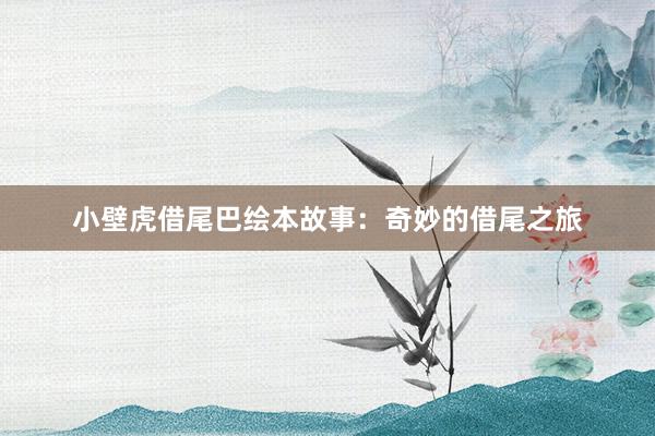 小壁虎借尾巴绘本故事:奇妙的借尾之旅